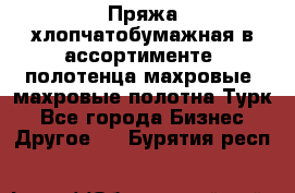 Пряжа хлопчатобумажная в ассортименте, полотенца махровые, махровые полотна Турк - Все города Бизнес » Другое   . Бурятия респ.